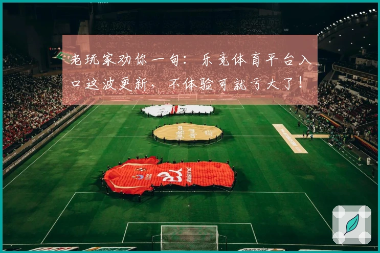 老玩家劝你一句：乐竞体育平台入口这波更新，不体验可就亏大了！