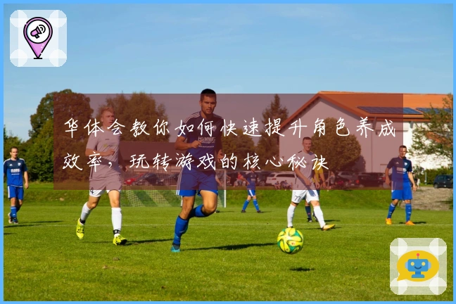 华体会教你如何快速提升角色养成效率，玩转游戏的核心秘诀