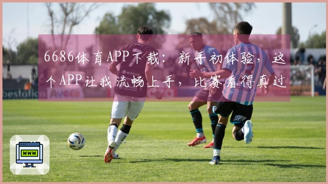 6686体育APP下载:新手初体验,这个APP让我流畅上手,比赛看得真过瘾!