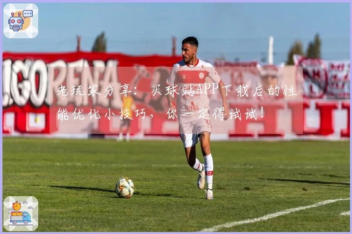 老玩家分享：买球站APP下载后的性能优化小技巧，你一定得试试！