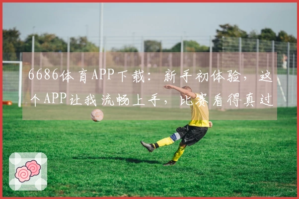 6686体育APP下载：新手初体验，这个APP让我流畅上手，比赛看得真过瘾！