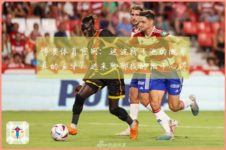 博澳体育官网：这波新卡池的概率真的玄学？进来聊聊我的抽卡心得！