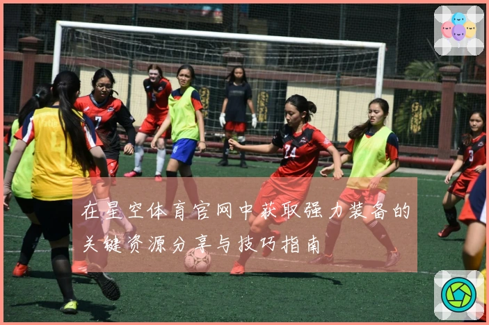 在星空体育官网中获取强力装备的关键资源分享与技巧指南