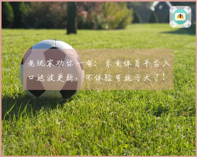 老玩家劝你一句：乐竞体育平台入口这波更新，不体验可就亏大了！