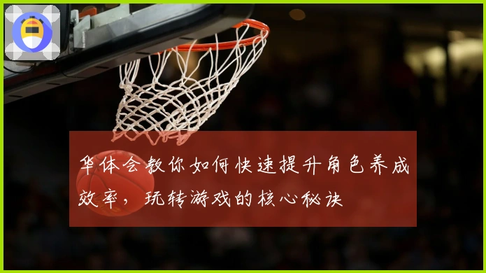 华体会教你如何快速提升角色养成效率，玩转游戏的核心秘诀