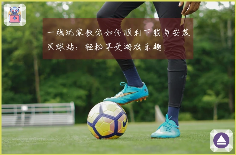 一线玩家教你如何顺利下载与安装买球站，轻松享受游戏乐趣