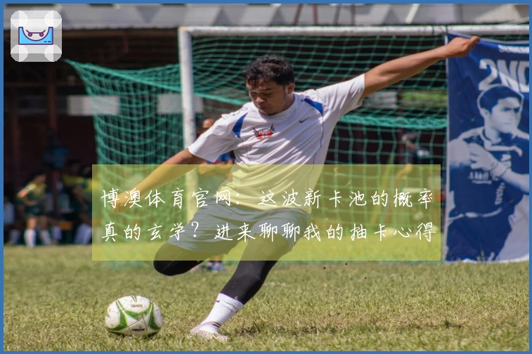 博澳体育官网：这波新卡池的概率真的玄学？进来聊聊我的抽卡心得！