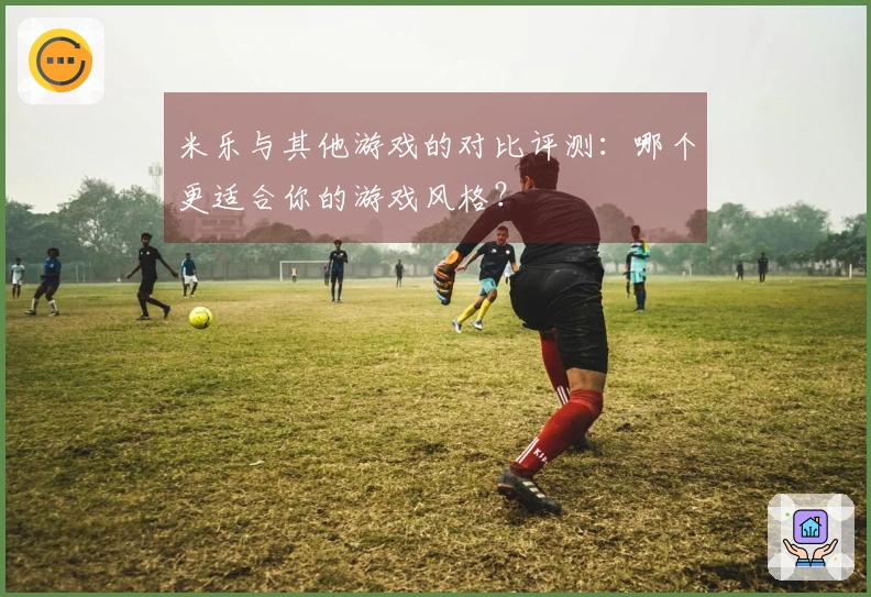 米乐与其他游戏的对比评测：哪个更适合你的游戏风格？