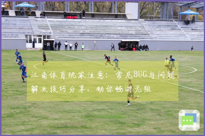 江南体育玩家注意：常见BUG与问题解决技巧分享，助你畅游无阻
