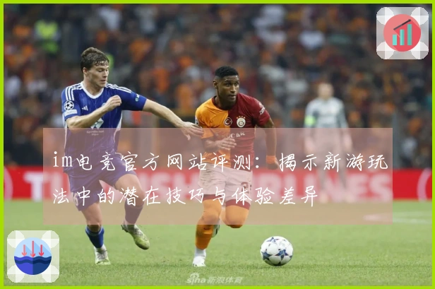 im电竞官方网站评测：揭示新游玩法中的潜在技巧与体验差异