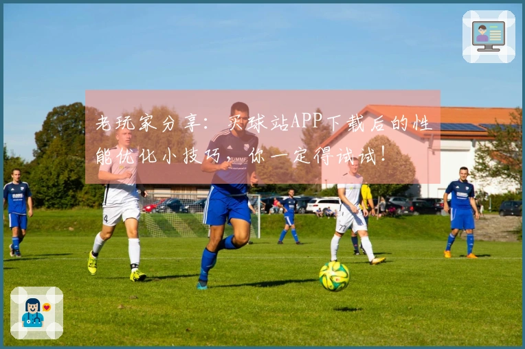 老玩家分享：买球站APP下载后的性能优化小技巧，你一定得试试！