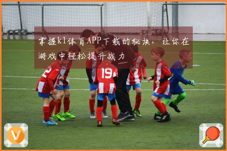 掌握k1体育APP下载的秘诀，让你在游戏中轻松提升战力
