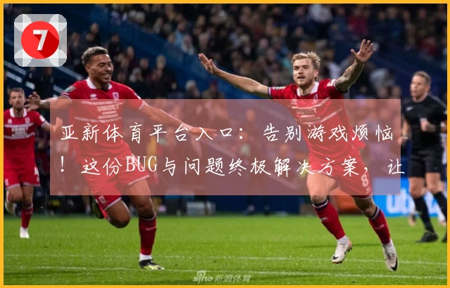 亚新体育平台入口：告别游戏烦恼！这份BUG与问题终极解决方案，让你畅玩无忧！