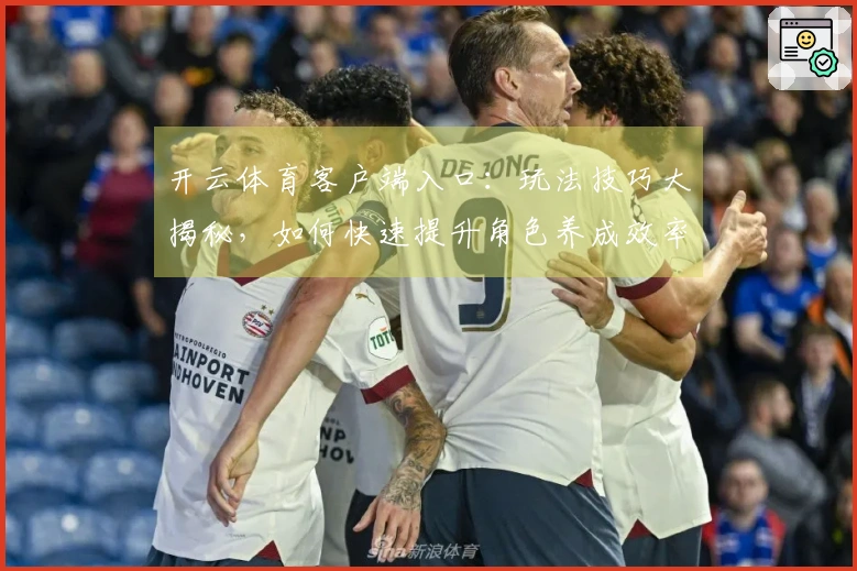 开云体育客户端入口：玩法技巧大揭秘，如何快速提升角色养成效率！