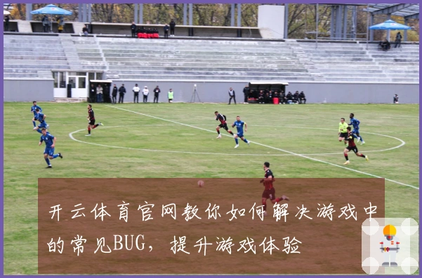 开云体育官网教你如何解决游戏中的常见BUG，提升游戏体验