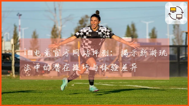 im电竞官方网站评测：揭示新游玩法中的潜在技巧与体验差异
