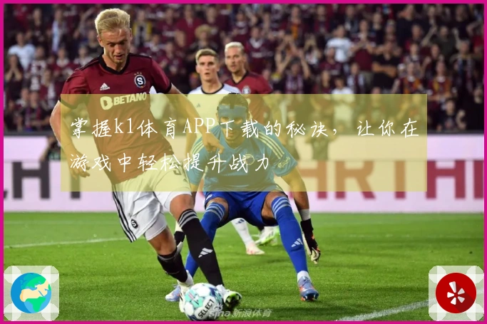 掌握k1体育APP下载的秘诀，让你在游戏中轻松提升战力