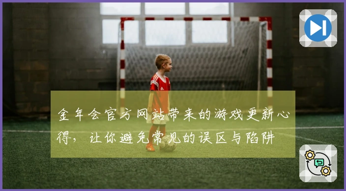 金年会官方网站带来的游戏更新心得，让你避免常见的误区与陷阱