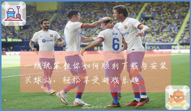 一线玩家教你如何顺利下载与安装买球站，轻松享受游戏乐趣